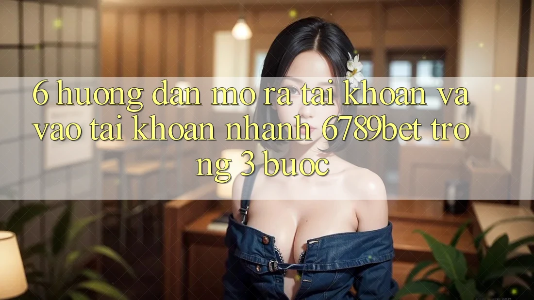 6. Hướng dẫn Mở ra tài khoản và Vào tài khoản Nhanh 6789bet Trong 3 Bước
