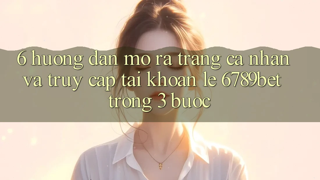6. Hướng Dẫn Mở ra trang cá nhân và Truy cập tài khoản Lẹ 6789bet Trong 3 Bước