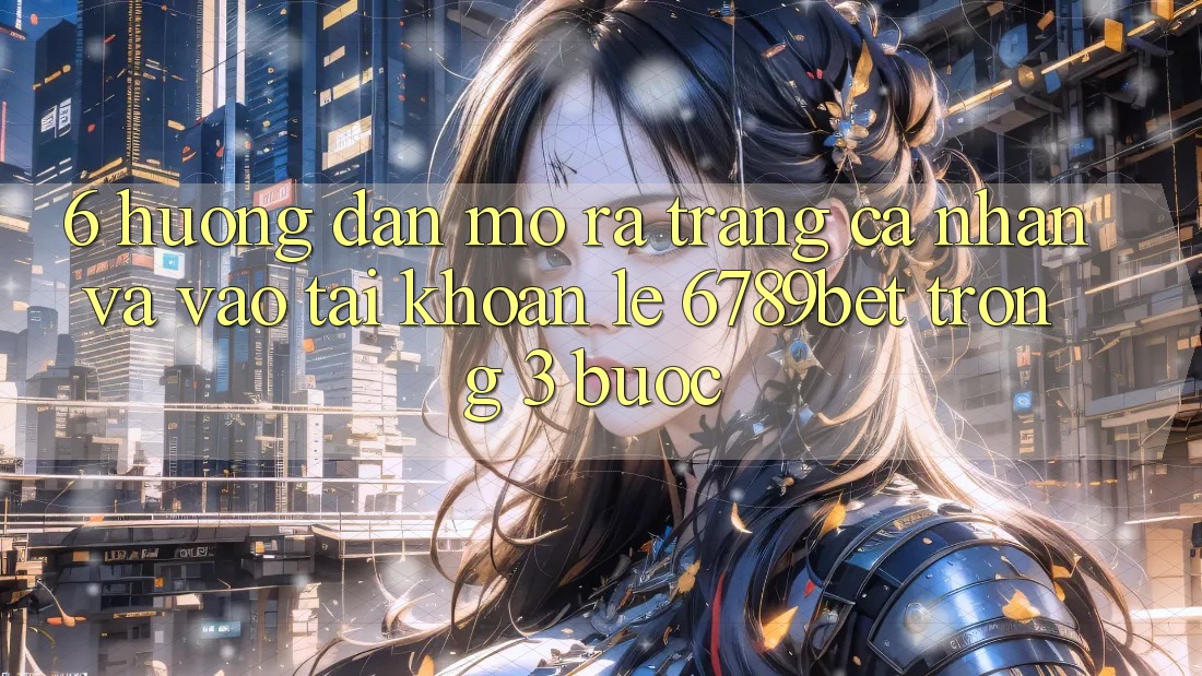 6. Hướng Dẫn Mở ra trang cá nhân và Vào tài khoản Lẹ 6789bet Trong 3 Bước