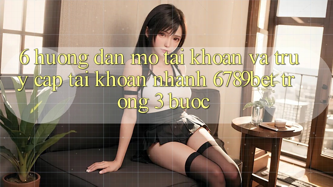 6. Hướng Dẫn Mở tài khoản và Truy cập tài khoản Nhanh 6789bet Trong 3 Bước