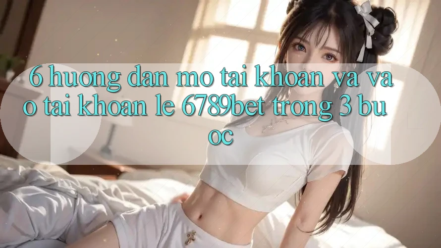6. Hướng Dẫn Mở tài khoản và Vào tài khoản Lẹ 6789bet Trong 3 Bước