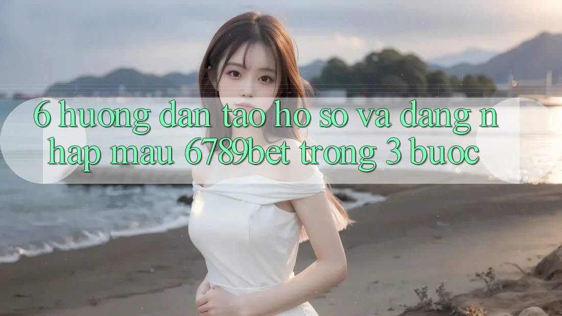 6. Hướng Dẫn Tạo hồ sơ và Đăng Nhập Mau 6789bet Trong 3 Bước
