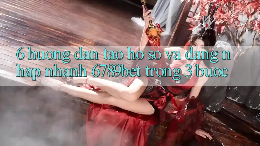 6. Hướng Dẫn Tạo hồ sơ và Đăng Nhập Nhanh 6789bet Trong 3 Bước