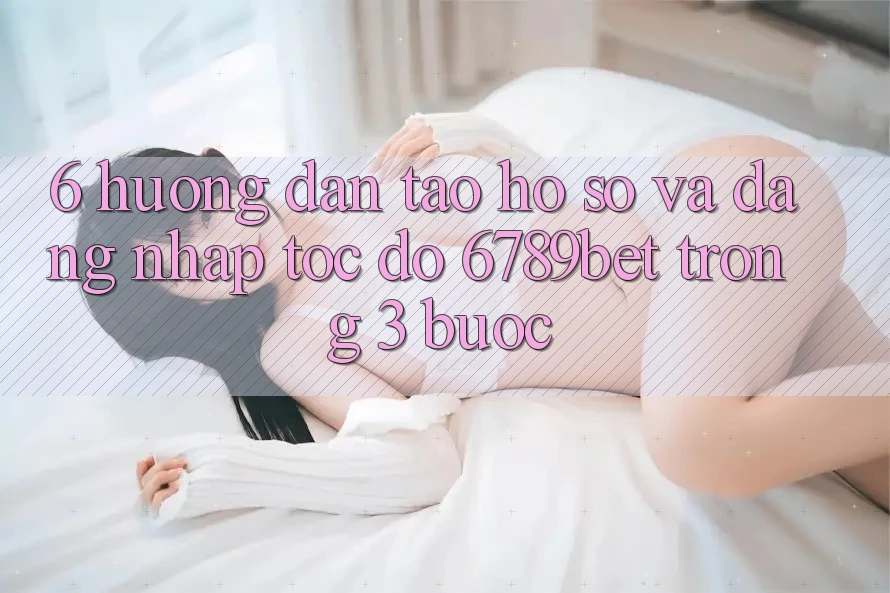 6. Hướng Dẫn Tạo hồ sơ và Đăng Nhập Tốc độ 6789bet Trong 3 Bước