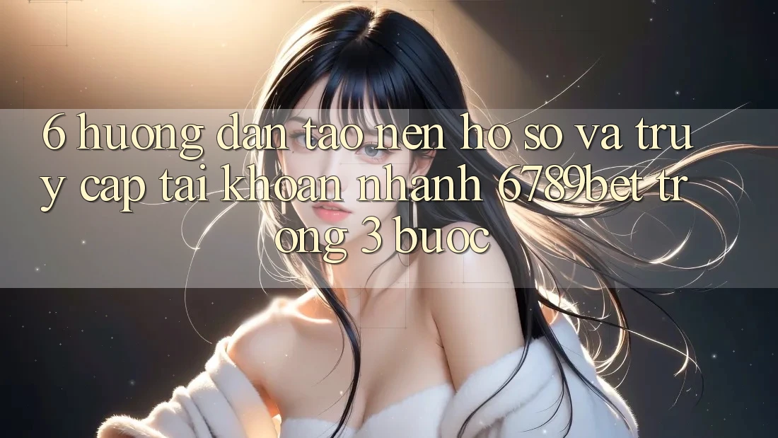 6. Hướng Dẫn Tạo nên hồ sơ và Truy cập tài khoản Nhanh 6789bet Trong 3 Bước