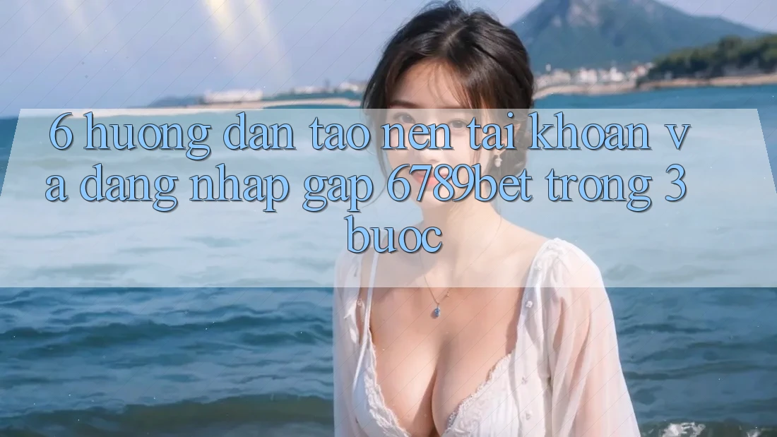 6. Hướng Dẫn Tạo nên tài khoản và Đăng Nhập Gấp 6789bet Trong 3 Bước