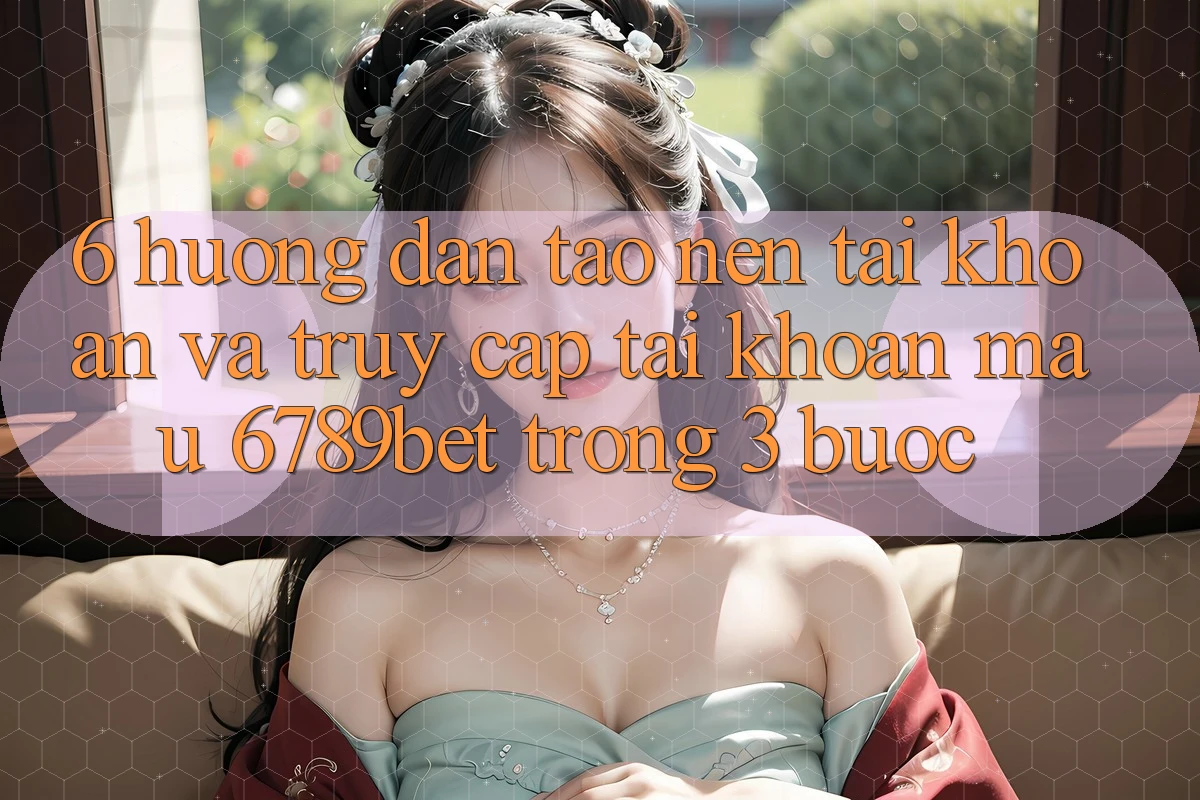 6. Hướng Dẫn Tạo nên tài khoản và Truy cập tài khoản Mau 6789bet Trong 3 Bước