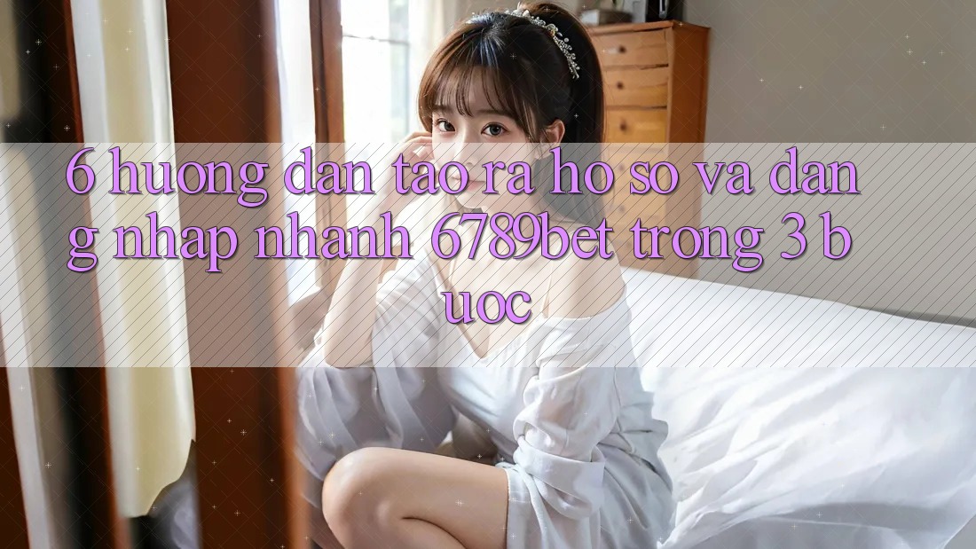 6. Hướng Dẫn Tạo ra hồ sơ và Đăng Nhập Nhanh 6789bet Trong 3 Bước