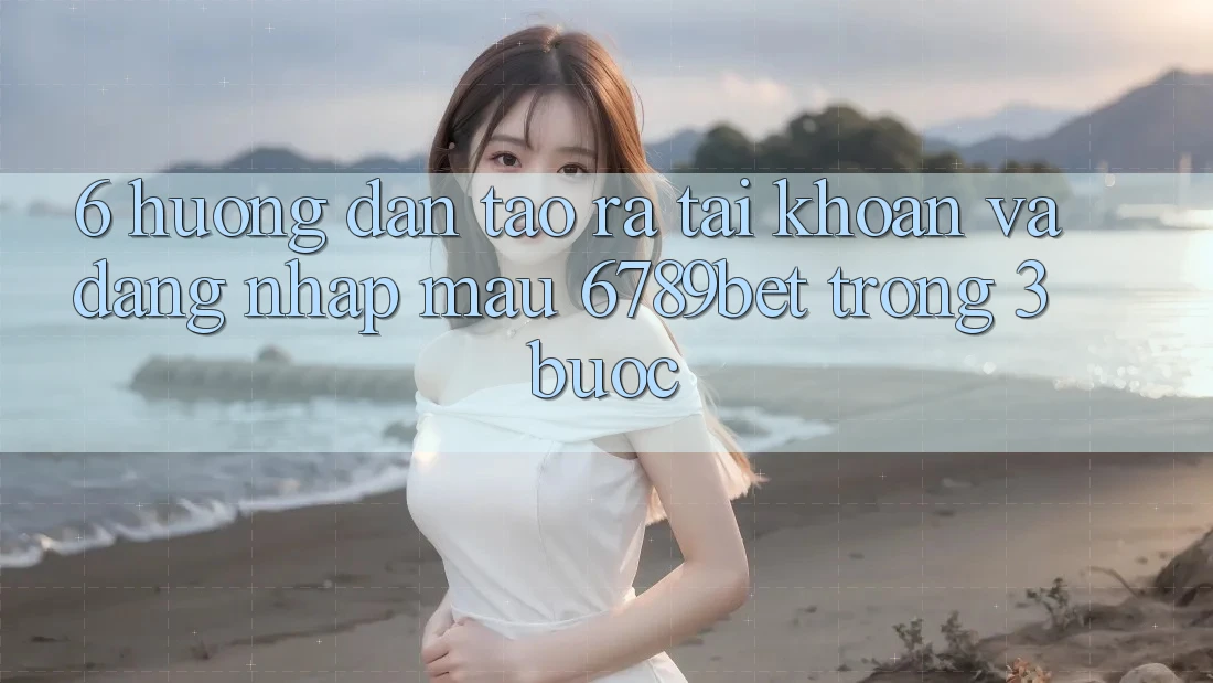 6. Hướng Dẫn Tạo ra tài khoản và Đăng Nhập Mau 6789bet Trong 3 Bước