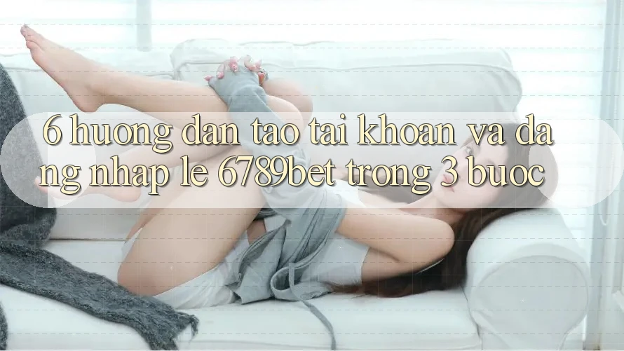 6. Hướng Dẫn Tạo tài khoản và Đăng nhập Lẹ 6789bet Trong 3 Bước