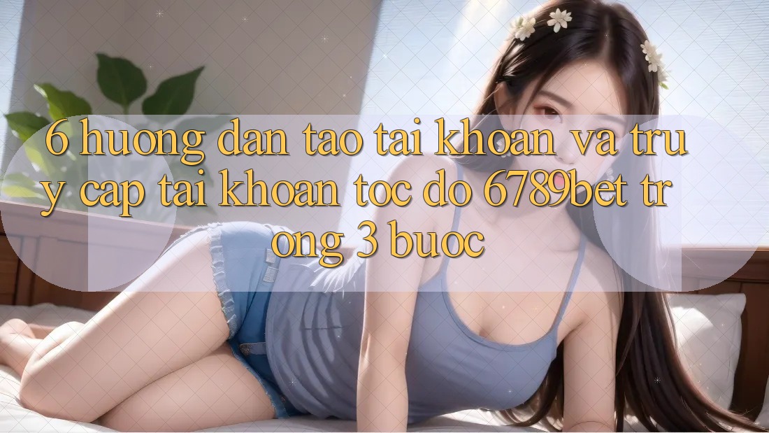 6. Hướng Dẫn Tạo tài khoản và Truy cập tài khoản Tốc độ 6789bet Trong 3 Bước