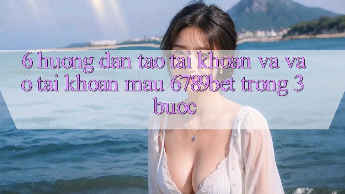 6. Hướng Dẫn Tạo tài khoản và Vào tài khoản Mau 6789bet Trong 3 Bước