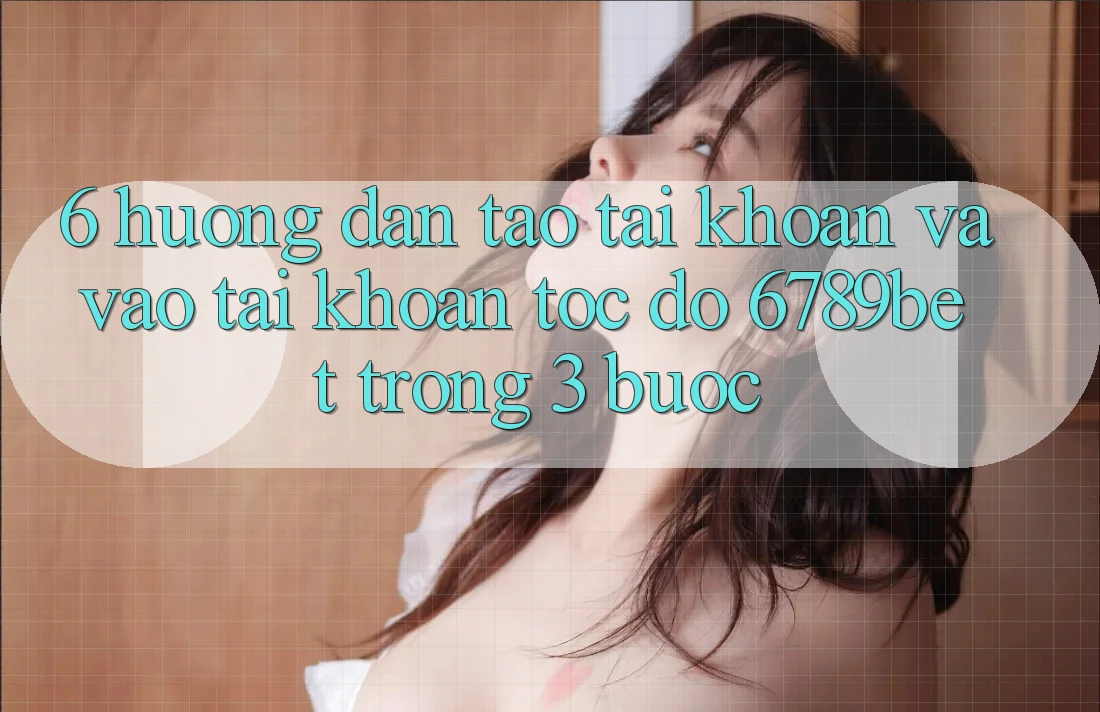 6. Hướng Dẫn Tạo tài khoản và Vào tài khoản Tốc độ 6789bet Trong 3 Bước