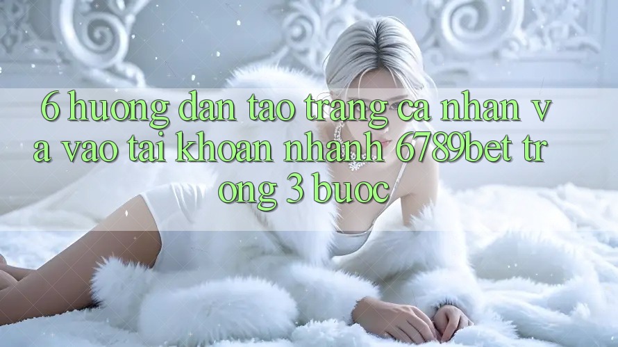 6. Hướng Dẫn Tạo trang cá nhân và Vào tài khoản Nhanh 6789bet Trong 3 Bước