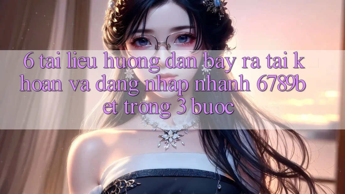 6. Tài liệu hướng dẫn Bày ra tài khoản và Đăng Nhập Nhanh 6789bet Trong 3 Bước