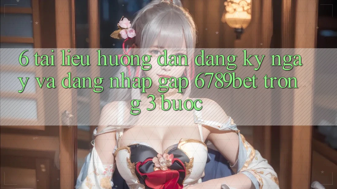 6. Tài liệu hướng dẫn Đăng ký ngay và Đăng Nhập Gấp 6789bet Trong 3 Bước