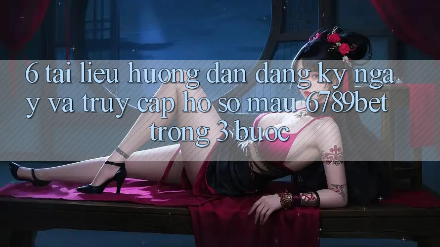 6. Tài liệu hướng dẫn Đăng ký ngay và Truy cập hồ sơ Mau 6789bet Trong 3 Bước