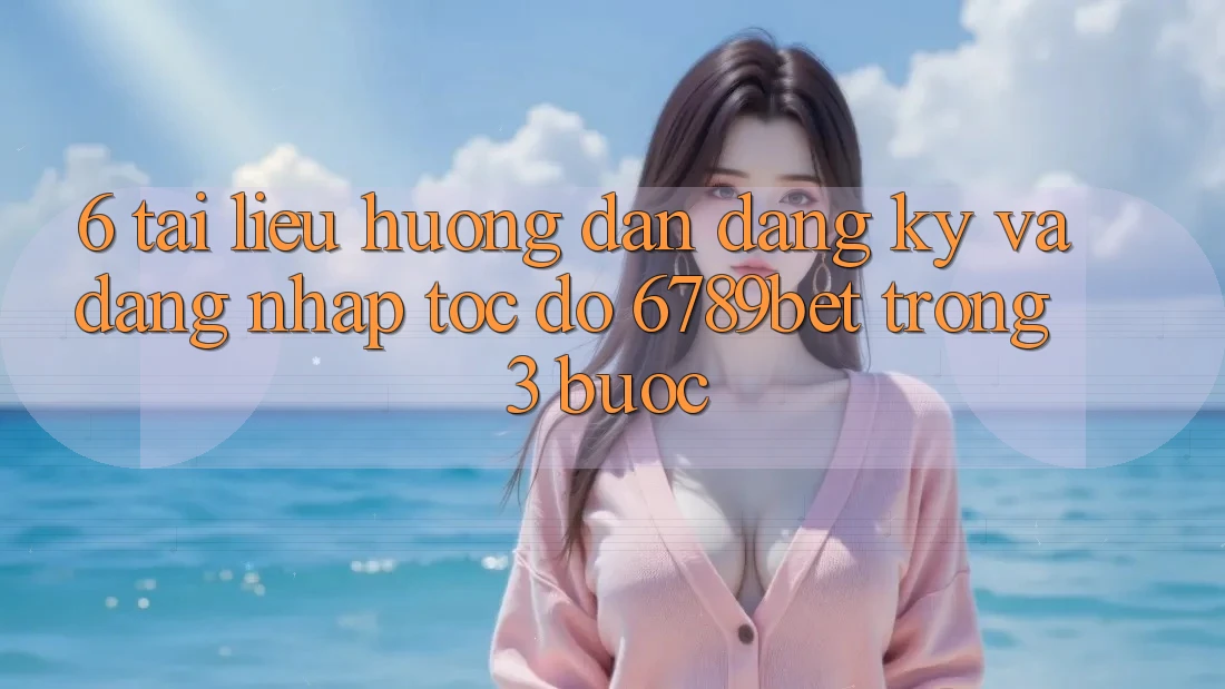6. Tài liệu hướng dẫn Đăng Ký và Đăng Nhập Tốc độ 6789bet Trong 3 Bước