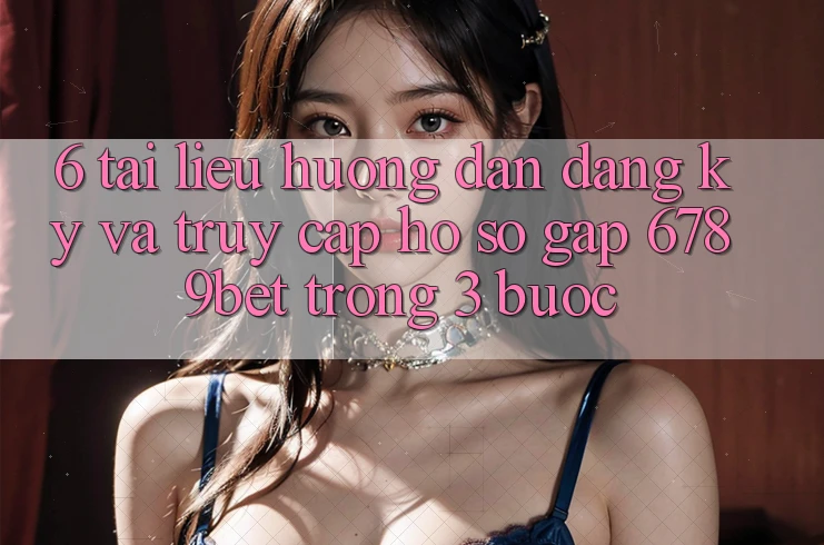 6. Tài liệu hướng dẫn Đăng Ký và Truy cập hồ sơ Gấp 6789bet Trong 3 Bước