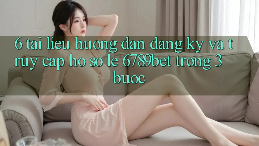 6. Tài liệu hướng dẫn Đăng Ký và Truy cập hồ sơ Lẹ 6789bet Trong 3 Bước