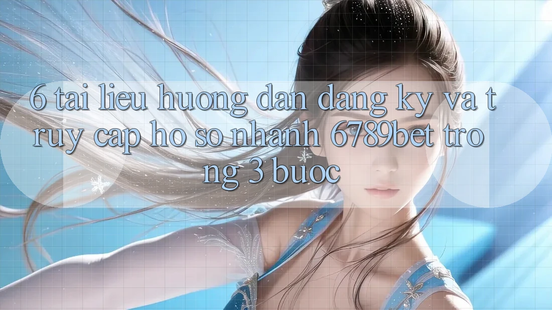 6. Tài liệu hướng dẫn Đăng Ký và Truy cập hồ sơ Nhanh 6789bet Trong 3 Bước