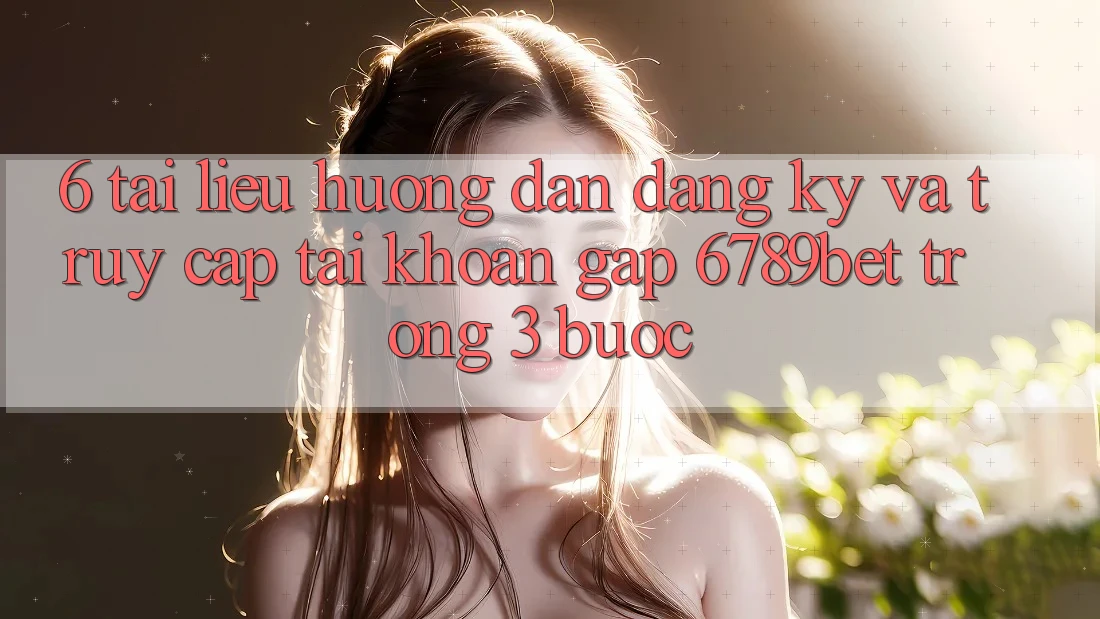 6. Tài liệu hướng dẫn Đăng ký và Truy cập tài khoản Gấp 6789bet Trong 3 Bước