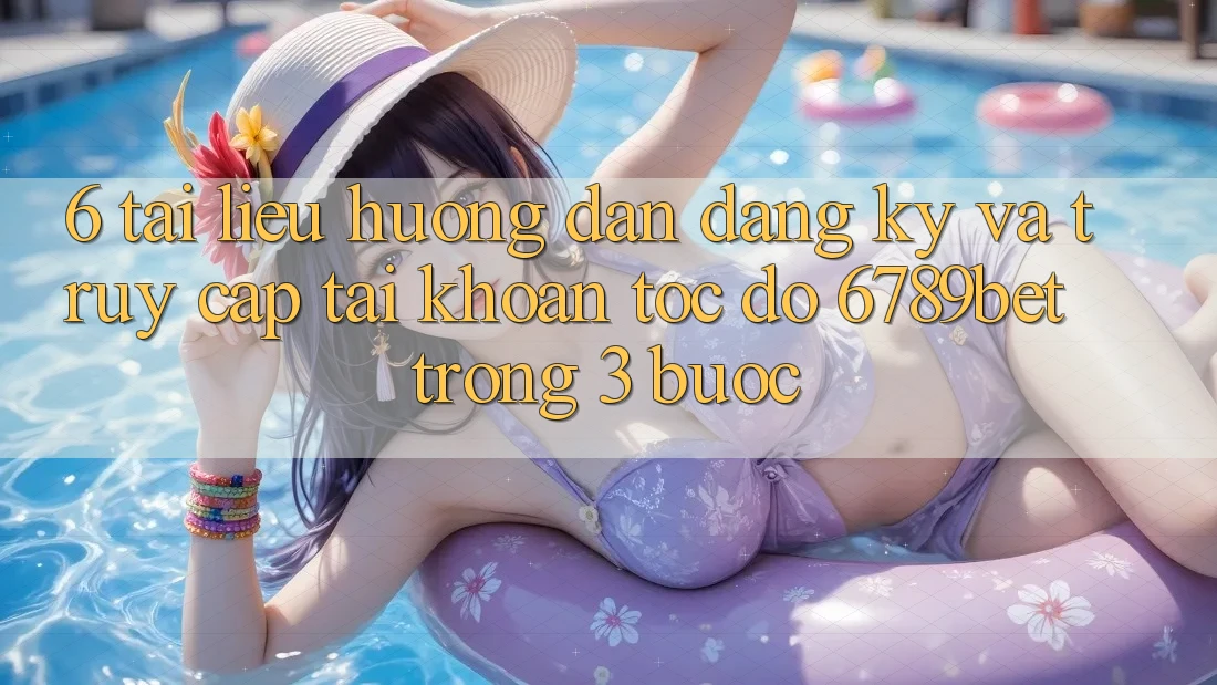 6. Tài liệu hướng dẫn Đăng Ký và Truy cập tài khoản Tốc độ 6789bet Trong 3 Bước