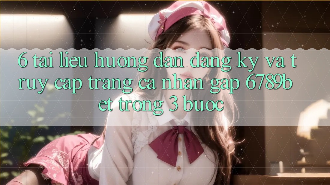 6. Tài liệu hướng dẫn Đăng Ký và Truy cập trang cá nhân Gấp 6789bet Trong 3 Bước