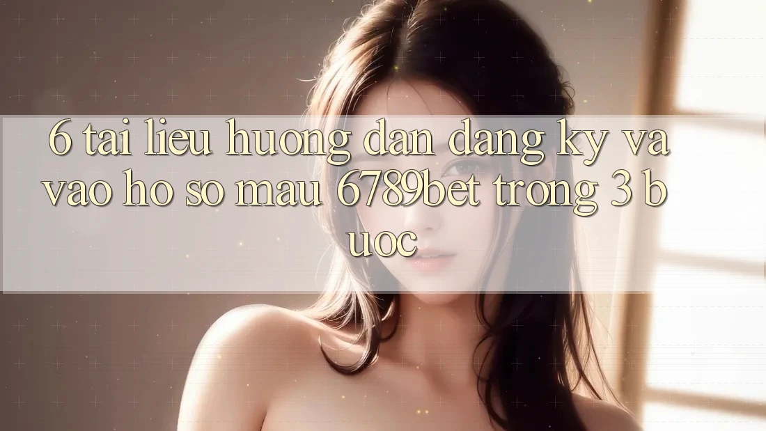 6. Tài liệu hướng dẫn Đăng ký và Vào hồ sơ Mau 6789bet Trong 3 Bước
