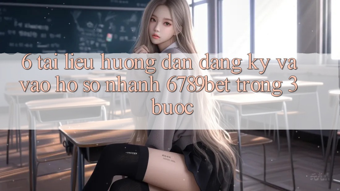 6. Tài liệu hướng dẫn Đăng Ký và Vào hồ sơ Nhanh 6789bet Trong 3 Bước