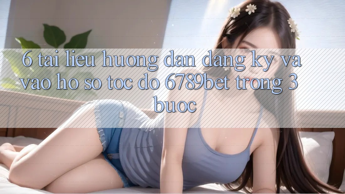 6. Tài liệu hướng dẫn Đăng Ký và Vào hồ sơ Tốc độ 6789bet Trong 3 Bước