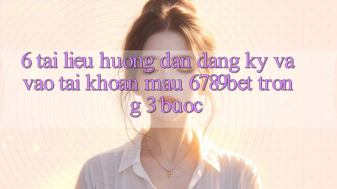 6. Tài liệu hướng dẫn Đăng Ký và Vào tài khoản Mau 6789bet Trong 3 Bước