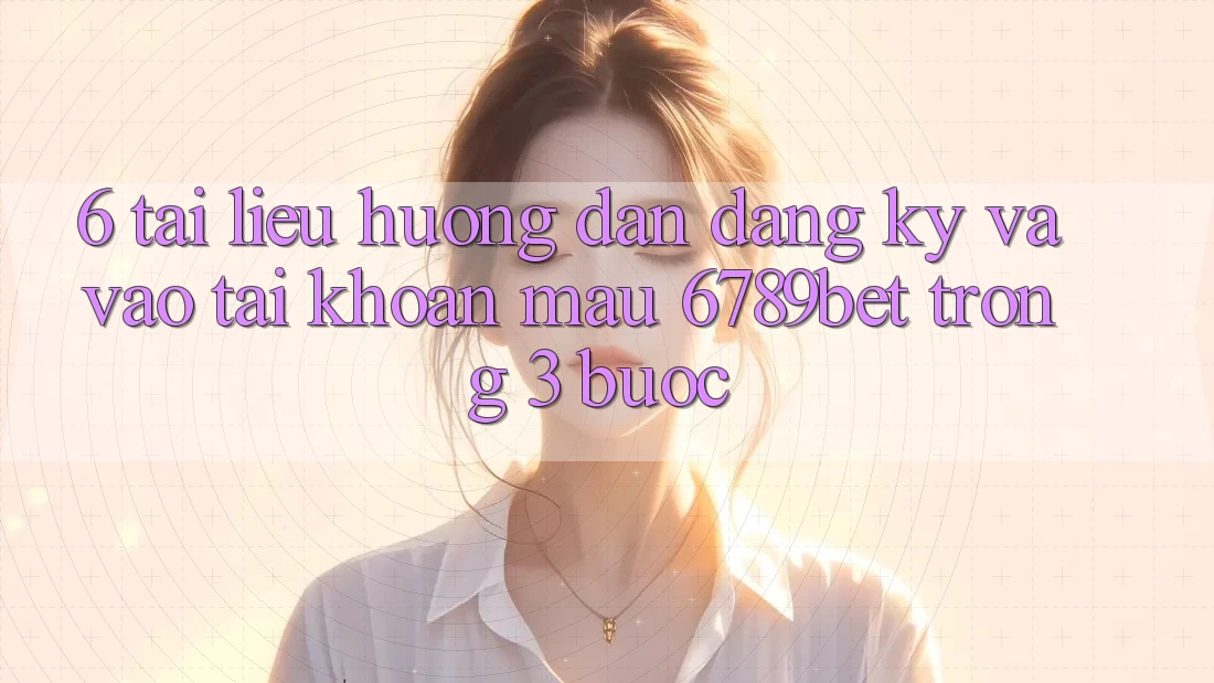 6. Tài liệu hướng dẫn Đăng Ký và Vào tài khoản Mau 6789bet Trong 3 Bước