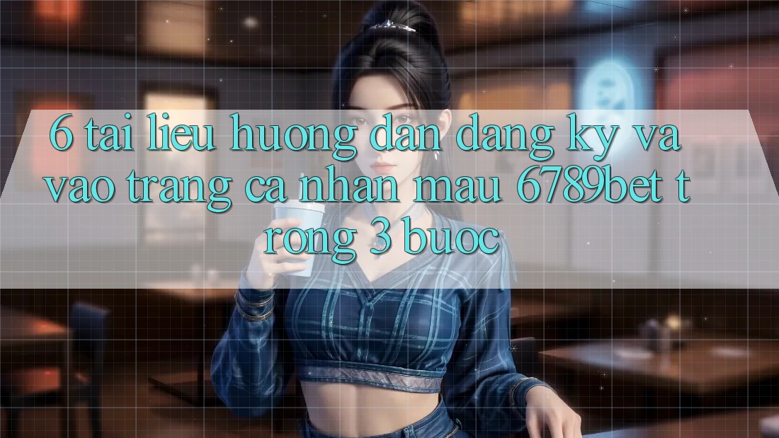 6. Tài liệu hướng dẫn Đăng Ký và Vào trang cá nhân Mau 6789bet Trong 3 Bước