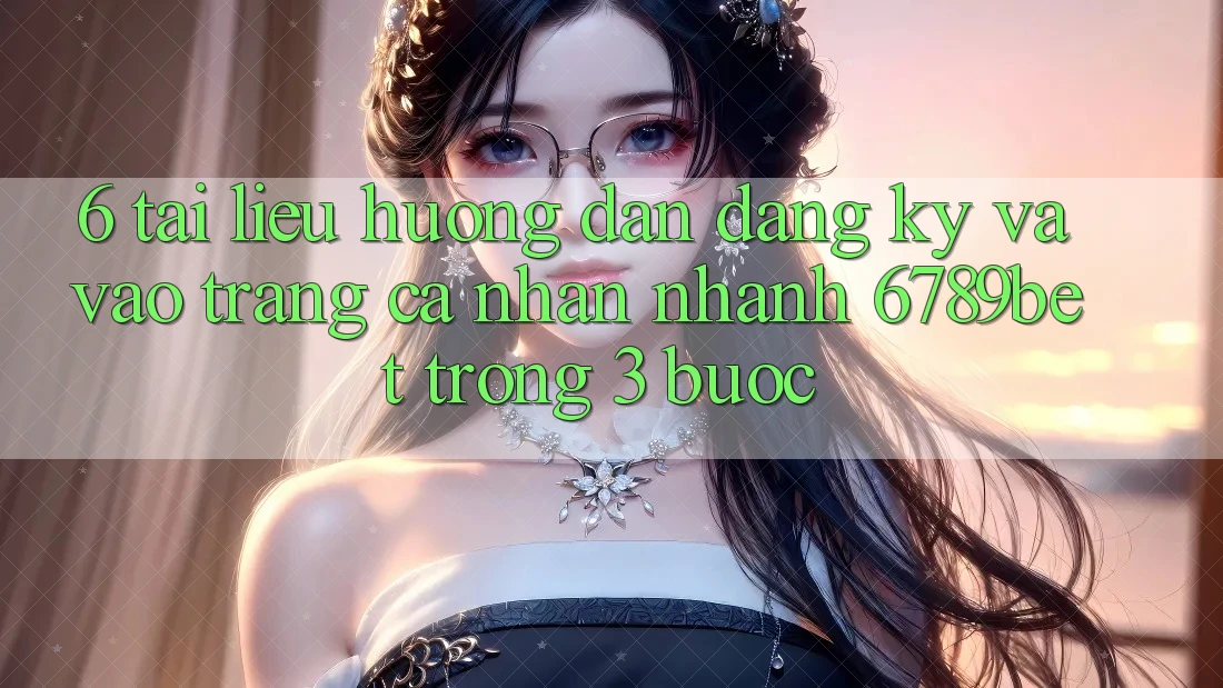 6. Tài liệu hướng dẫn Đăng Ký và Vào trang cá nhân Nhanh 6789bet Trong 3 Bước