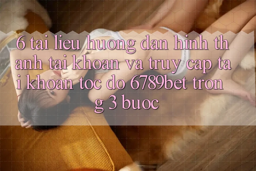 6. Tài liệu hướng dẫn Hình thành tài khoản và Truy cập tài khoản Tốc độ 6789bet Trong 3 Bước