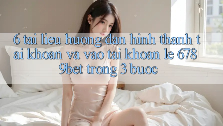 6. Tài liệu hướng dẫn Hình thành tài khoản và Vào tài khoản Lẹ 6789bet Trong 3 Bước
