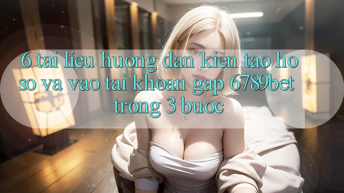 6. Tài liệu hướng dẫn Kiến tạo hồ sơ và Vào tài khoản Gấp 6789bet Trong 3 Bước