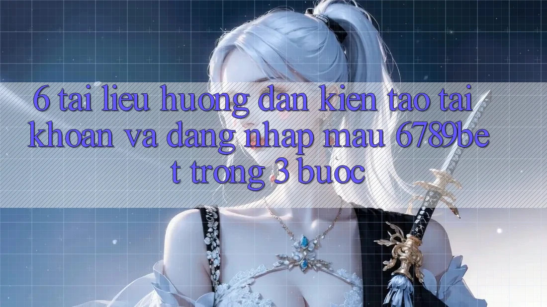 6. Tài liệu hướng dẫn Kiến tạo tài khoản và Đăng Nhập Mau 6789bet Trong 3 Bước