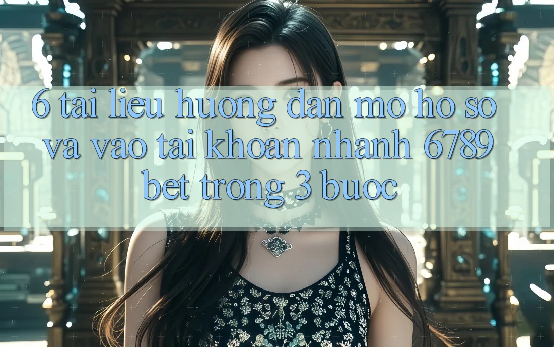 6. Tài liệu hướng dẫn Mở hồ sơ và Vào tài khoản Nhanh 6789bet Trong 3 Bước