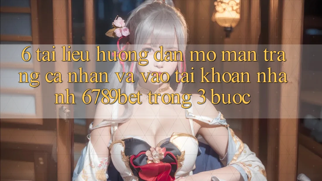 6. Tài liệu hướng dẫn Mở màn trang cá nhân và Vào tài khoản Nhanh 6789bet Trong 3 Bước