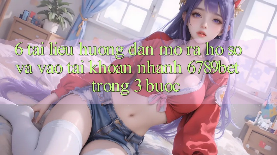 6. Tài liệu hướng dẫn Mở ra hồ sơ và Vào tài khoản Nhanh 6789bet Trong 3 Bước