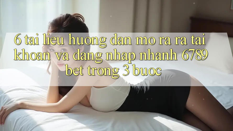 6. Tài liệu hướng dẫn Mở ra ra tài khoản và Đăng Nhập Nhanh 6789bet Trong 3 Bước