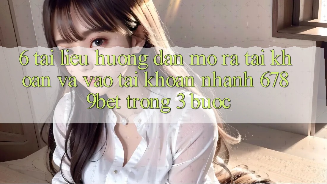 6. Tài liệu hướng dẫn Mở ra tài khoản và Vào tài khoản Nhanh 6789bet Trong 3 Bước