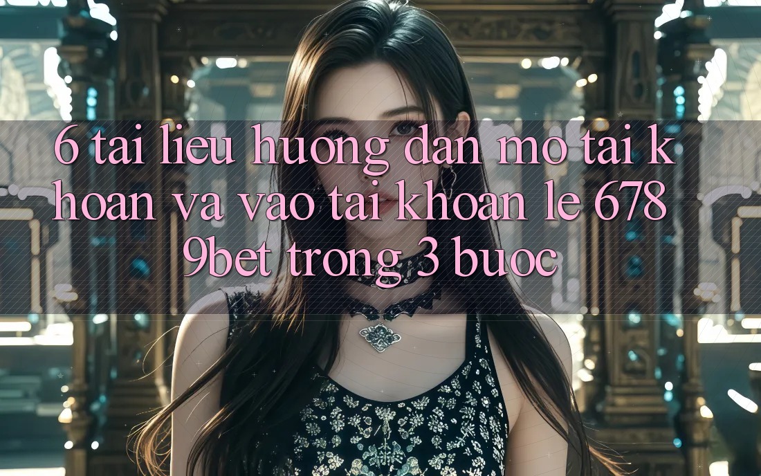6. Tài liệu hướng dẫn Mở tài khoản và Vào tài khoản Lẹ 6789bet Trong 3 Bước