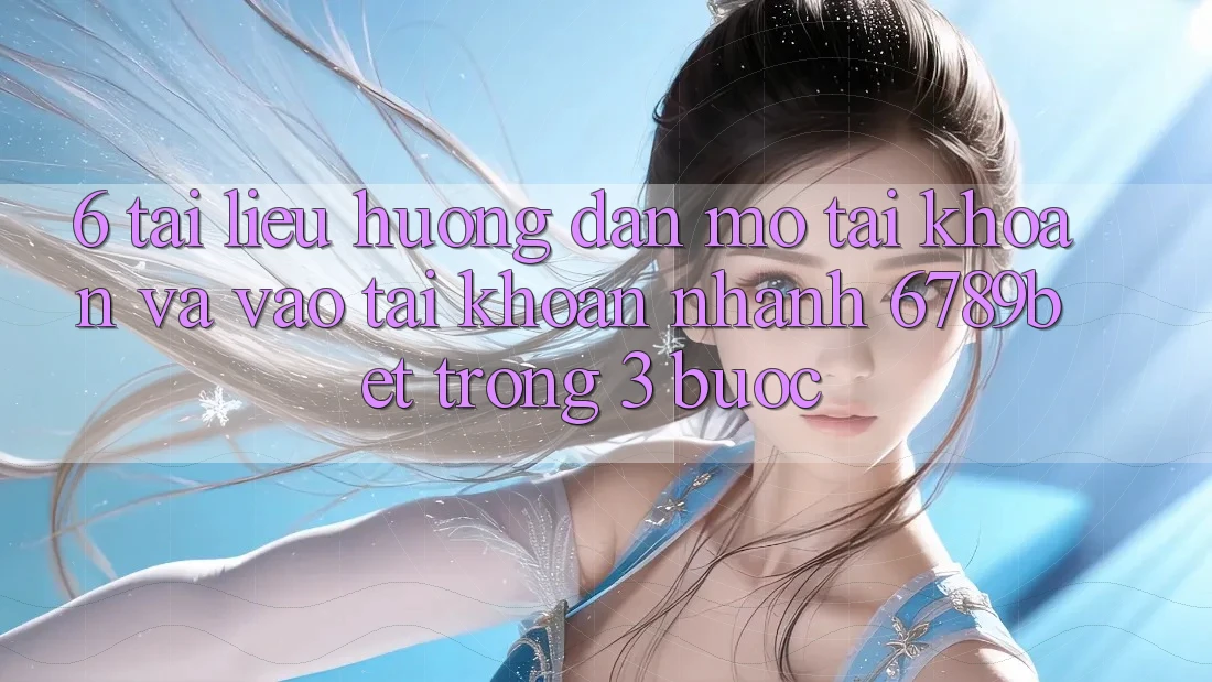 6. Tài liệu hướng dẫn Mở tài khoản và Vào tài khoản Nhanh 6789bet Trong 3 Bước
