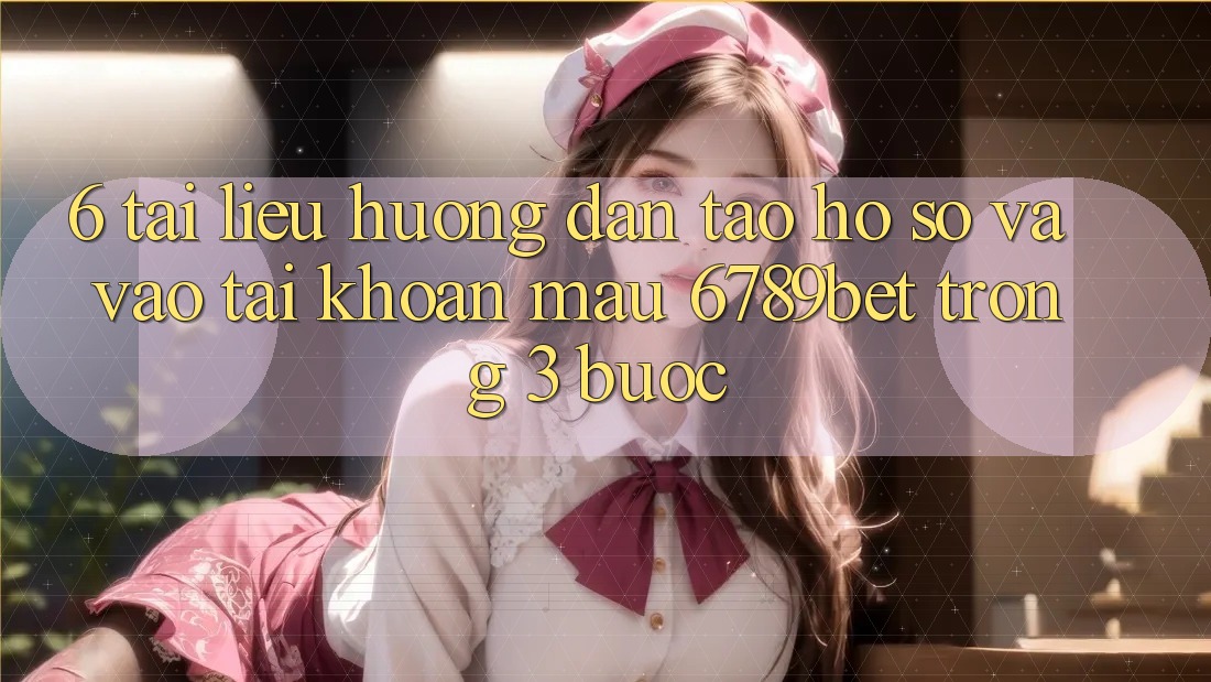 6. Tài liệu hướng dẫn Tạo hồ sơ và Vào tài khoản Mau 6789bet Trong 3 Bước