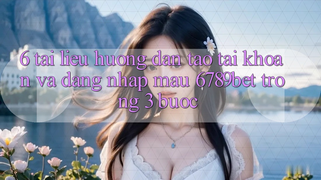 6. Tài liệu hướng dẫn Tạo tài khoản và Đăng Nhập Mau 6789bet Trong 3 Bước