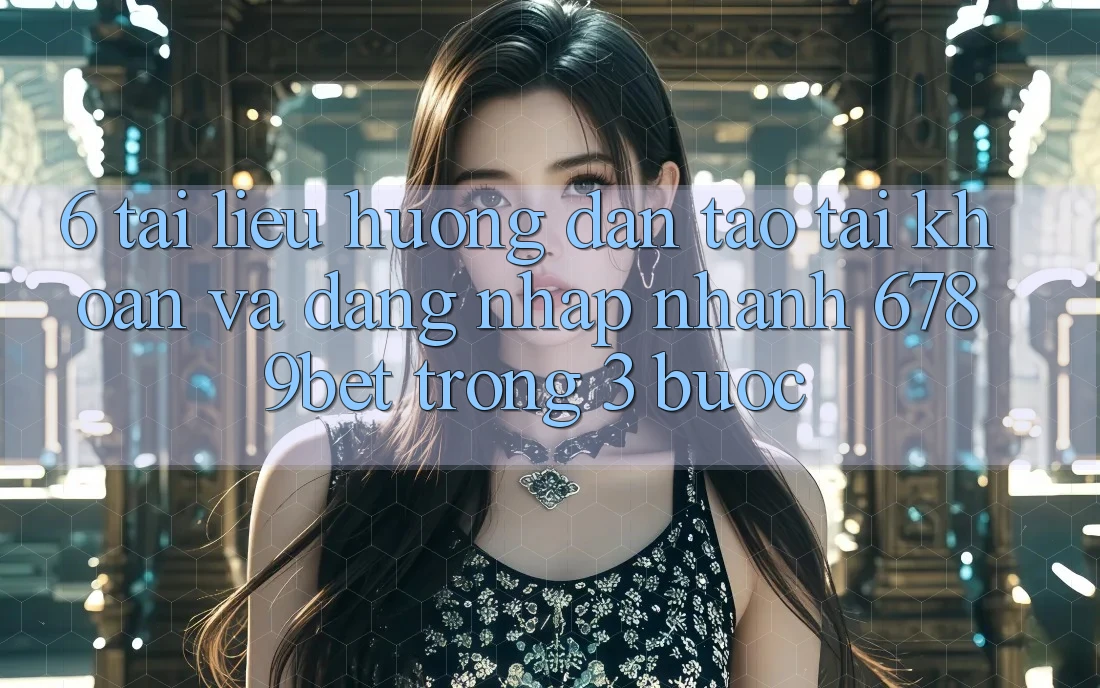 6. Tài liệu hướng dẫn Tạo tài khoản và Đăng Nhập Nhanh 6789bet Trong 3 Bước