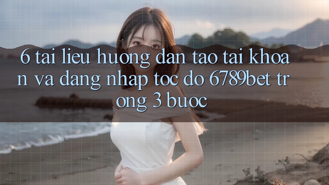 6. Tài liệu hướng dẫn Tạo tài khoản và Đăng Nhập Tốc độ 6789bet Trong 3 Bước